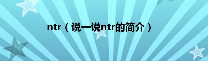 ntr（说一说ntr的简介）