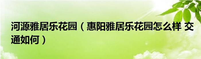 河源雅居乐花园（惠阳雅居乐花园怎么样 交通如何）