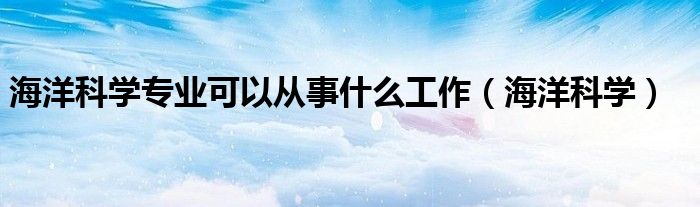 海洋科学专业可以从事什么工作（海洋科学）