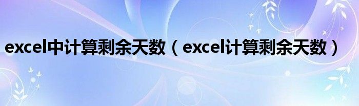 excel中计算剩余天数（excel计算剩余天数）