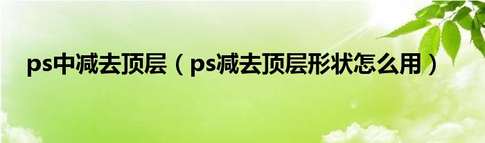 ps中减去顶层（ps减去顶层形状怎么用）