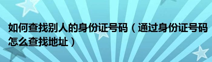 如何查找别人的身份证号码（通过身份证号码怎么查找地址）