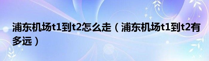 浦东机场t1到t2怎么走（浦东机场t1到t2有多远）