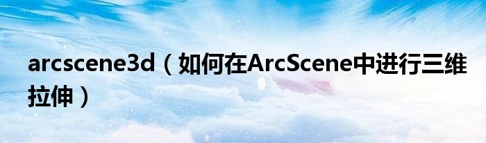 arcscene3d（如何在ArcScene中进行三维拉伸）