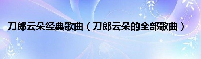 刀郎云朵经典歌曲（刀郎云朵的全部歌曲）