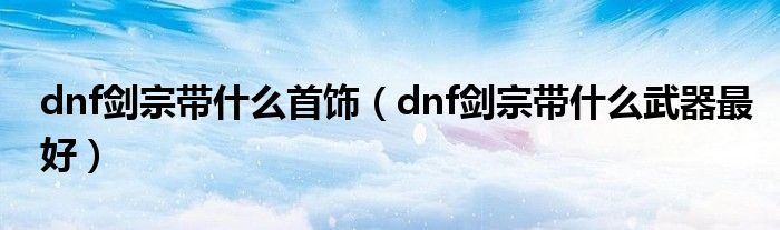 dnf剑宗带什么首饰（dnf剑宗带什么武器最好）