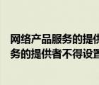 网络产品服务的提供者不得设置恶意程序对错（网络产品服务的提供者不得设置）