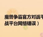 魔兽争霸官方对战平台网络错误怎么解决（魔兽争霸官方对战平台网络错误）