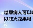 糖尿病人可以吃火龙果吗?谢谢!（糖尿病人可以吃火龙果吗）