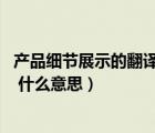 产品细节展示的翻译是 什么意思呀（产品细节展示的翻译是 什么意思）