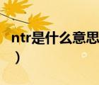 ntr是什么意思（说一说ntr是什么意思的简介）