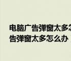 电脑广告弹窗太多怎么办?只需一招就能永久关闭（电脑广告弹窗太多怎么办）