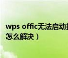 wps offic无法启动打印作业（wpsoffice无法启动打印作业怎么解决）