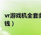 vr游戏机全套多少钱一套（vr游戏机全套多少钱）