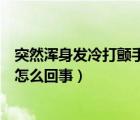 突然浑身发冷打颤手抖怎么回事儿（突然浑身发冷打颤手抖怎么回事）