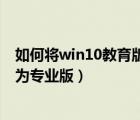 如何将win10教育版升级为专业版（win10教育版怎么升级为专业版）