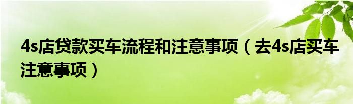 4s店贷款买车流程和注意事项（去4s店买车注意事项）