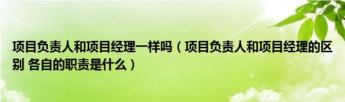 项目负责人和项目经理一样吗（项目负责人和项目经理的区别 各自的职责是什么）