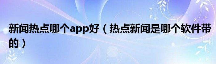 新闻热点哪个app好（热点新闻是哪个软件带的）