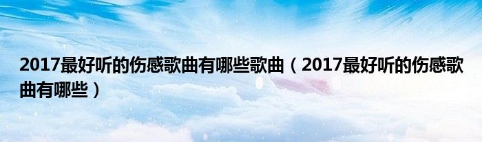 2017最好听的伤感歌曲有哪些歌曲（2017最好听的伤感歌曲有哪些）