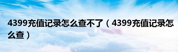 4399充值记录怎么查不了（4399充值记录怎么查）