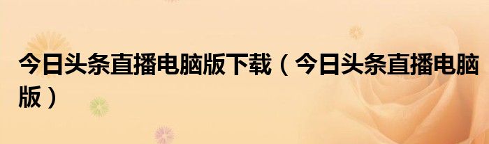 今日头条直播电脑版下载（今日头条直播电脑版）