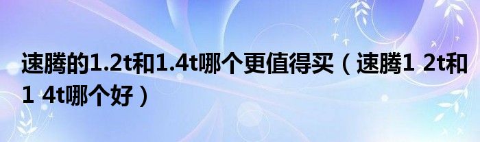 速腾的1.2t和1.4t哪个更值得买（速腾1 2t和1 4t哪个好）