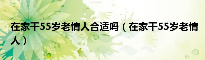 在家干55岁老情人合适吗（在家干55岁老情人）