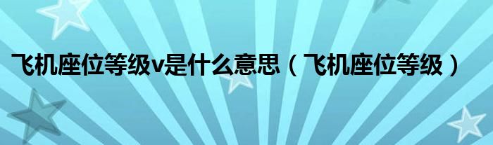 飞机座位等级v是什么意思（飞机座位等级）