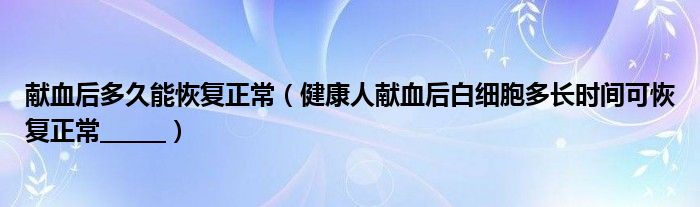 献血后多久能恢复正常（健康人献血后白细胞多长时间可恢复正常______）