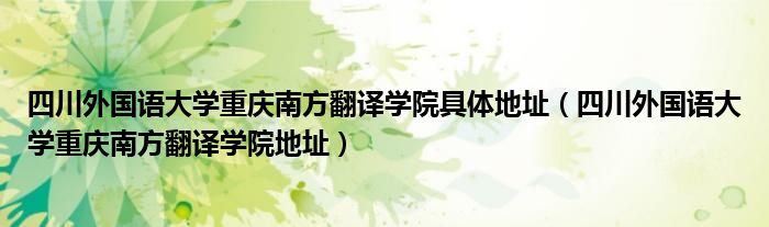 四川外国语大学重庆南方翻译学院具体地址（四川外国语大学重庆南方翻译学院地址）