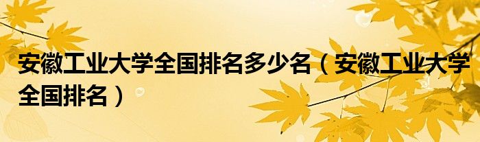 安徽工业大学全国排名多少名（安徽工业大学全国排名）