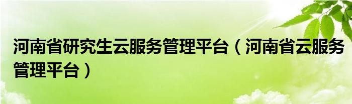 河南省研究生云服务管理平台（河南省云服务管理平台）