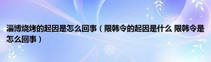 淄博烧烤的起因是怎么回事（限韩令的起因是什么 限韩令是怎么回事）