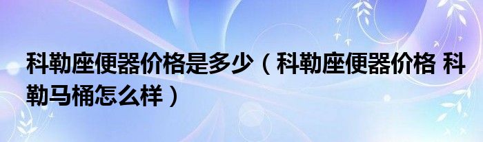 科勒座便器价格是多少（科勒座便器价格 科勒马桶怎么样）