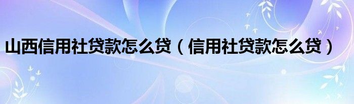 山西信用社贷款怎么贷（信用社贷款怎么贷）