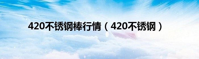 420不锈钢棒行情（420不锈钢）