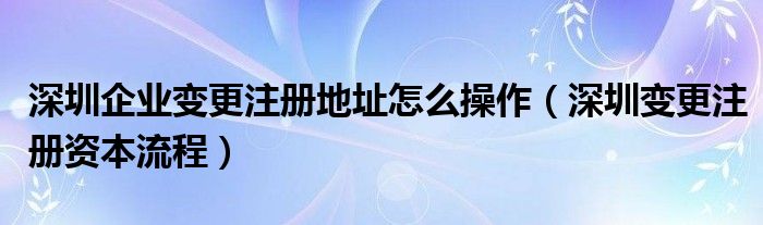 深圳企业变更注册地址怎么操作（深圳变更注册资本流程）