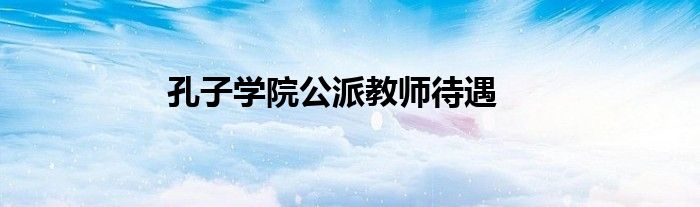 孔子学院公派教师待遇