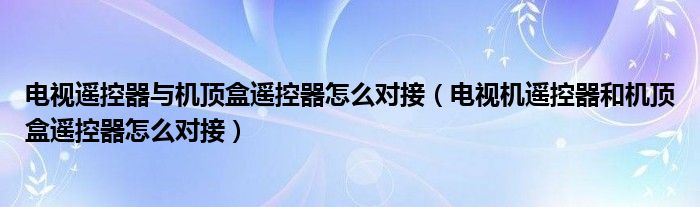 电视遥控器与机顶盒遥控器怎么对接（电视机遥控器和机顶盒遥控器怎么对接）