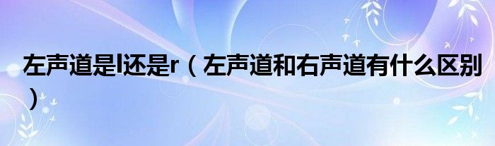 左声道是l还是r（左声道和右声道有什么区别）