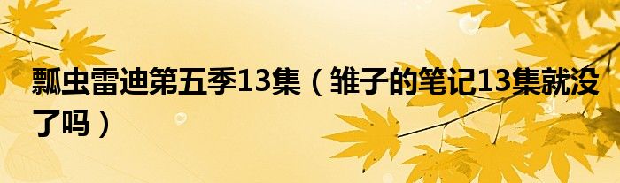 瓢虫雷迪第五季13集（雏子的笔记13集就没了吗）