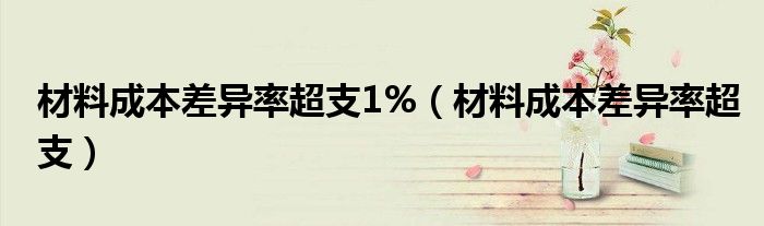 材料成本差异率超支1%（材料成本差异率超支）