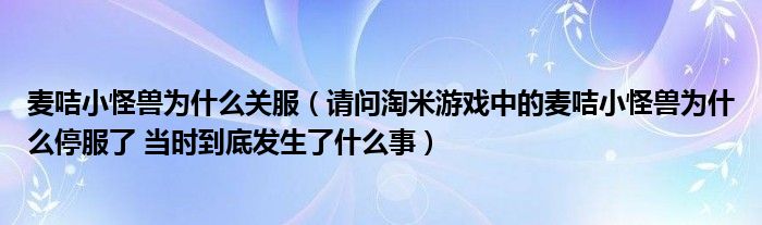 麦咭小怪兽为什么关服（请问淘米游戏中的麦咭小怪兽为什么停服了 当时到底发生了什么事）