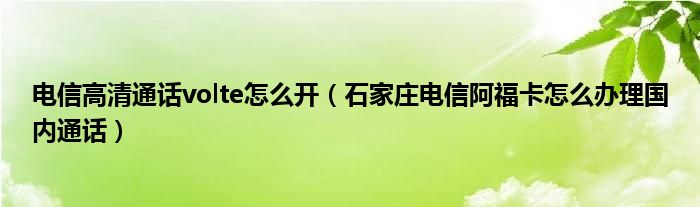 电信高清通话volte怎么开（石家庄电信阿福卡怎么办理国内通话）