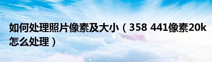 如何处理照片像素及大小（358 441像素20k怎么处理）