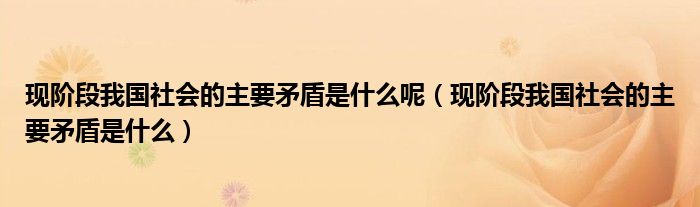 现阶段我国社会的主要矛盾是什么呢（现阶段我国社会的主要矛盾是什么）