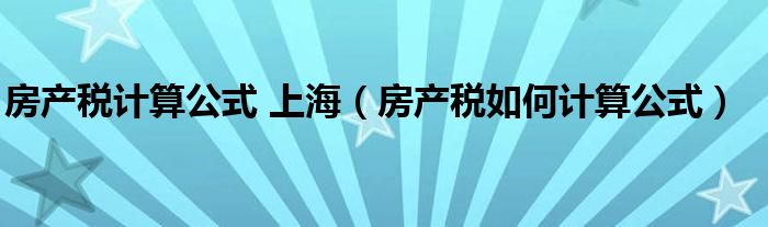 房产税计算公式 上海（房产税如何计算公式）