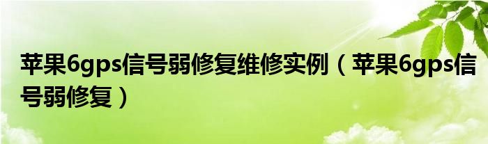 苹果6gps信号弱修复维修实例（苹果6gps信号弱修复）