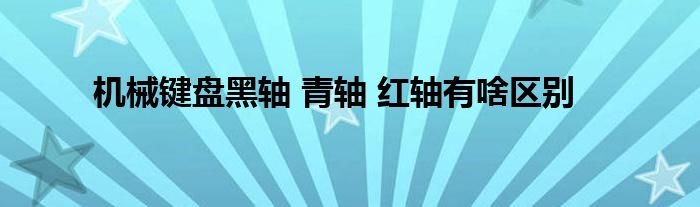 机械键盘黑轴 青轴 红轴有啥区别